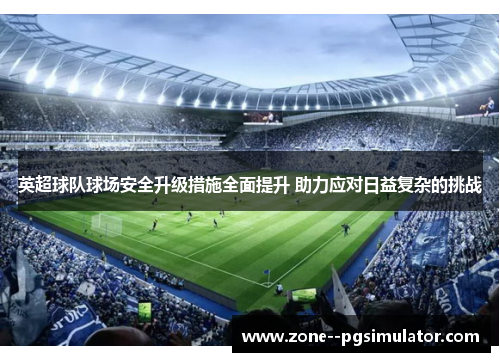 英超球队球场安全升级措施全面提升 助力应对日益复杂的挑战