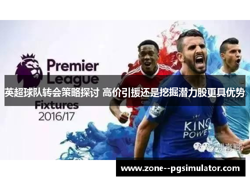 英超球队转会策略探讨 高价引援还是挖掘潜力股更具优势