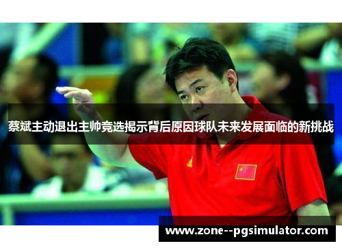 蔡斌主动退出主帅竞选揭示背后原因球队未来发展面临的新挑战