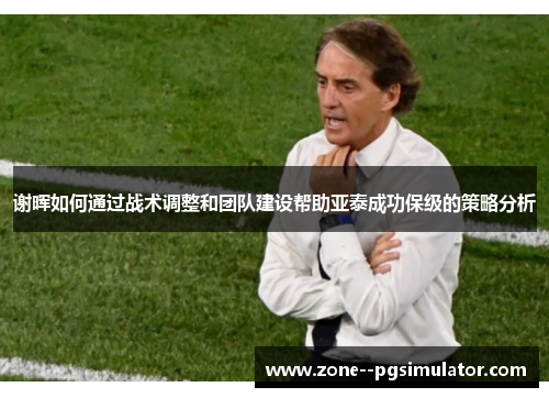 谢晖如何通过战术调整和团队建设帮助亚泰成功保级的策略分析 谢晖如何通过战术调整和团队建设帮助亚泰成功保级的策略分析