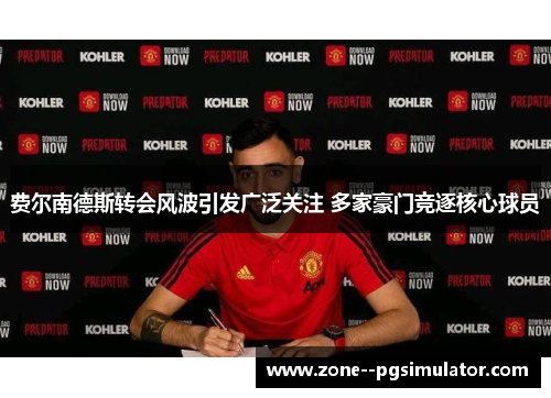 费尔南德斯转会风波引发广泛关注 多家豪门竞逐核心球员