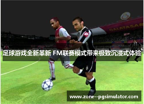 足球游戏全新革新 FM联赛模式带来极致沉浸式体验