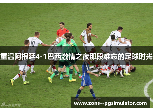 重温阿根廷4-1巴西激情之夜那段难忘的足球时光