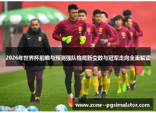 2026年世界杯前瞻与预测强队格局新变数与冠军走向全面解读