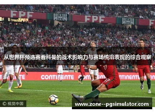从世界杯预选赛看科曼的战术影响力与赛场统治表现的综合观察 从世界杯预选赛看科曼的战术影响力与赛场统治表现的综合观察