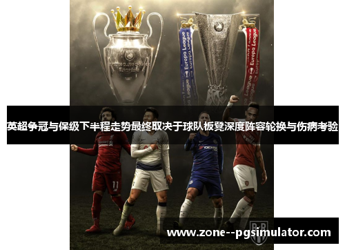 英超争冠与保级下半程走势最终取决于球队板凳深度阵容轮换与伤病考验 英超争冠与保级下半程走势最终取决于球队板凳深度阵容轮换与伤病考验