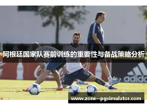 阿根廷国家队赛前训练的重要性与备战策略分析
