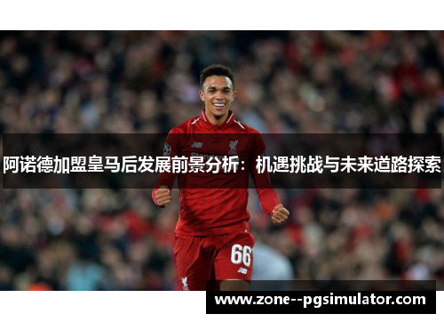 阿诺德加盟皇马后发展前景分析：机遇挑战与未来道路探索