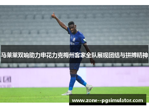 马莱莱双响助力申花力克梅州客家全队展现团结与拼搏精神 马莱莱双响助力申花力克梅州客家全队展现团结与拼搏精神