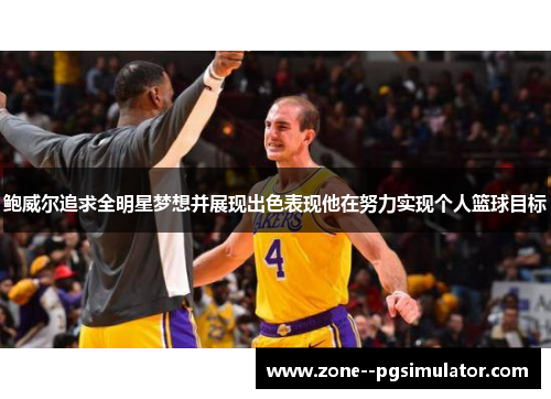 鲍威尔追求全明星梦想并展现出色表现他在努力实现个人篮球目标