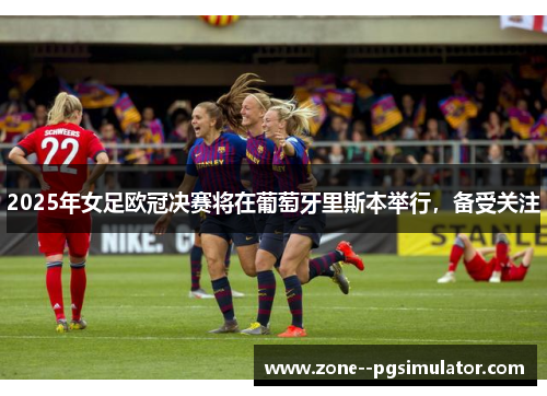 2025年女足欧冠决赛将在葡萄牙里斯本举行，备受关注