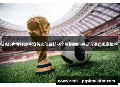 2026世界杯决赛将首次部署特制全景摄像机呈现沉浸式观赛体验 2026世界杯决赛将首次部署特制全景摄像机呈现沉浸式观赛体验