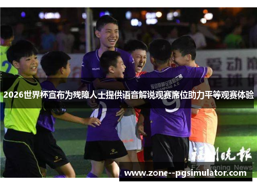 2026世界杯宣布为残障人士提供语音解说观赛席位助力平等观赛体验 2026世界杯宣布为残障人士提供语音解说观赛席位助力平等观赛体验