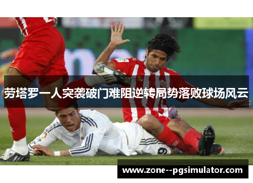 劳塔罗一人突袭破门难阻逆转局势落败球场风云