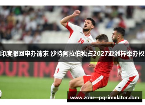 印度撤回申办请求 沙特阿拉伯独占2027亚洲杯举办权