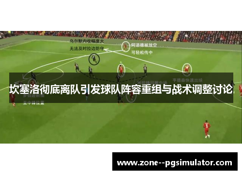 坎塞洛彻底离队引发球队阵容重组与战术调整讨论