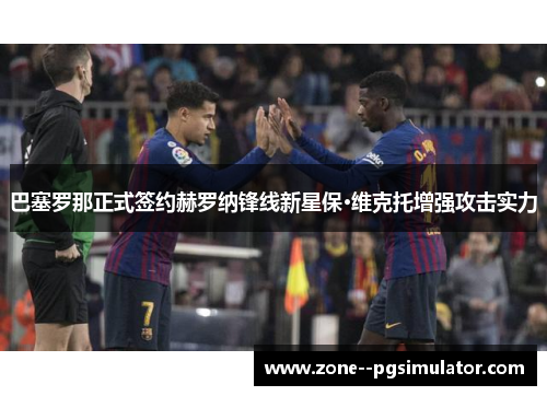 巴塞罗那正式签约赫罗纳锋线新星保·维克托增强攻击实力