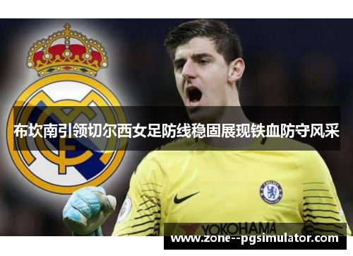 布坎南引领切尔西女足防线稳固展现铁血防守风采 布坎南引领切尔西女足防线稳固展现铁血防守风采