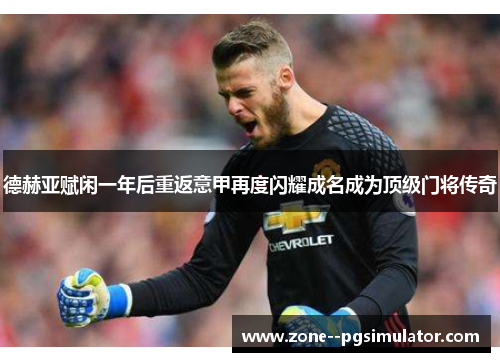 德赫亚赋闲一年后重返意甲再度闪耀成名成为顶级门将传奇 德赫亚赋闲一年后重返意甲再度闪耀成名成为顶级门将传奇