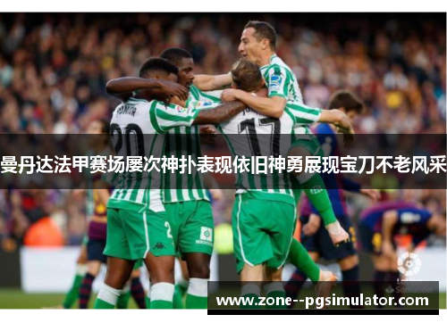 曼丹达法甲赛场屡次神扑表现依旧神勇展现宝刀不老风采