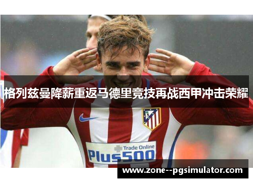 格列兹曼降薪重返马德里竞技再战西甲冲击荣耀