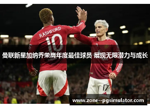 曼联新星加纳乔荣膺年度最佳球员 展现无限潜力与成长 曼联新星加纳乔荣膺年度最佳球员 展现无限潜力与成长