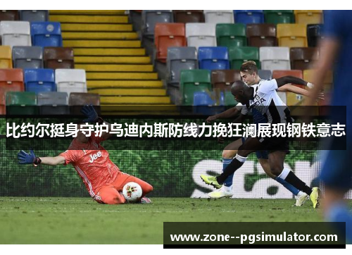比约尔挺身守护乌迪内斯防线力挽狂澜展现钢铁意志 比约尔挺身守护乌迪内斯防线力挽狂澜展现钢铁意志