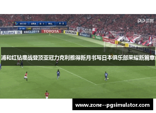 浦和红钻鏖战登顶亚冠力克利雅得新月书写日本俱乐部荣耀新篇章 浦和红钻鏖战登顶亚冠力克利雅得新月书写日本俱乐部荣耀新篇章