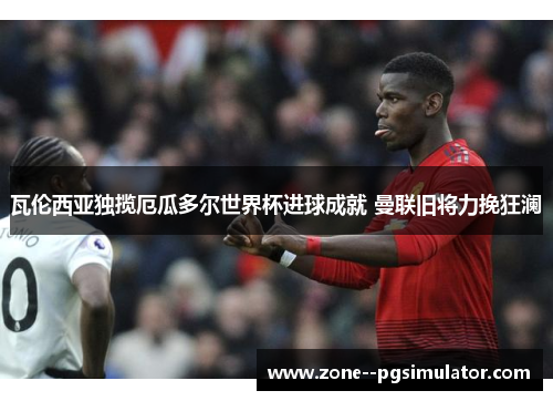 瓦伦西亚独揽厄瓜多尔世界杯进球成就 曼联旧将力挽狂澜