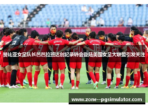 赞比亚女足队长芭芭拉班达创纪录转会登陆美国女足大联盟引发关注 赞比亚女足队长芭芭拉班达创纪录转会登陆美国女足大联盟引发关注