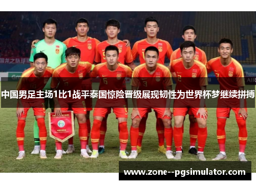 中国男足主场1比1战平泰国惊险晋级展现韧性为世界杯梦继续拼搏