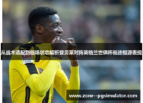 从战术适配到临场状态解析登贝莱对阵英格兰世俱杯低迷根源表现 从战术适配到临场状态解析登贝莱对阵英格兰世俱杯低迷根源表现