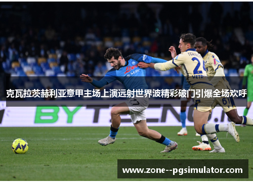 克瓦拉茨赫利亚意甲主场上演远射世界波精彩破门引爆全场欢呼 克瓦拉茨赫利亚意甲主场上演远射世界波精彩破门引爆全场欢呼