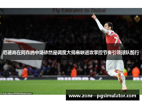 厄德高在阿森纳中场依然是调度大师串联进攻掌控节奏引领球队前行 厄德高在阿森纳中场依然是调度大师串联进攻掌控节奏引领球队前行