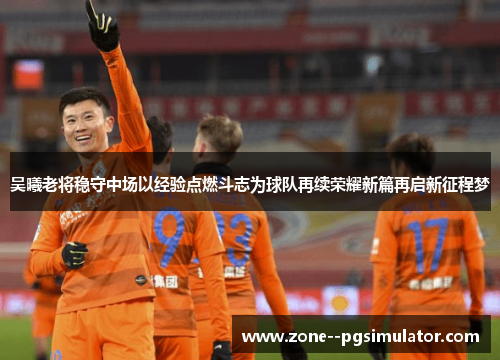 吴曦老将稳守中场以经验点燃斗志为球队再续荣耀新篇再启新征程梦