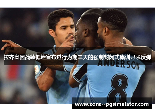 拉齐奥因战绩低迷宣布进行为期三天的强制封闭式集训寻求反弹