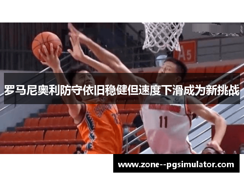 罗马尼奥利防守依旧稳健但速度下滑成为新挑战
