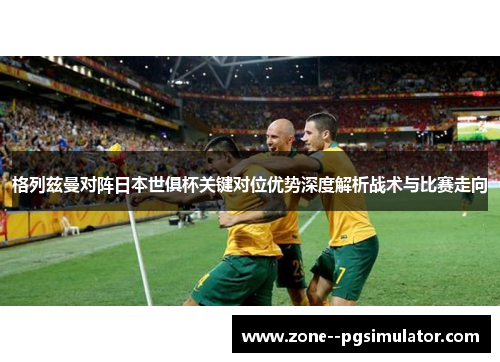 格列兹曼对阵日本世俱杯关键对位优势深度解析战术与比赛走向 格列兹曼对阵日本世俱杯关键对位优势深度解析战术与比赛走向
