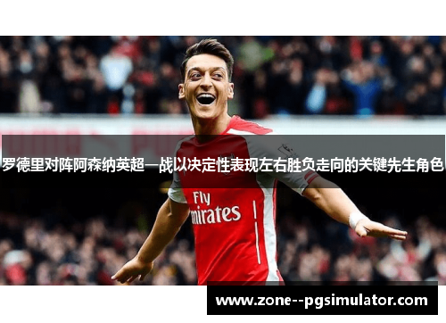 罗德里对阵阿森纳英超一战以决定性表现左右胜负走向的关键先生角色