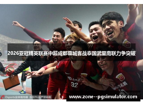 2026亚冠精英联赛中超成都蓉城客战泰国武里南联力争突破 2026亚冠精英联赛中超成都蓉城客战泰国武里南联力争突破