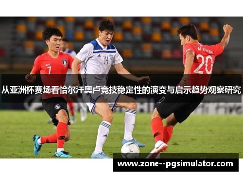 从亚洲杯赛场看恰尔汗奥卢竞技稳定性的演变与启示趋势观察研究
