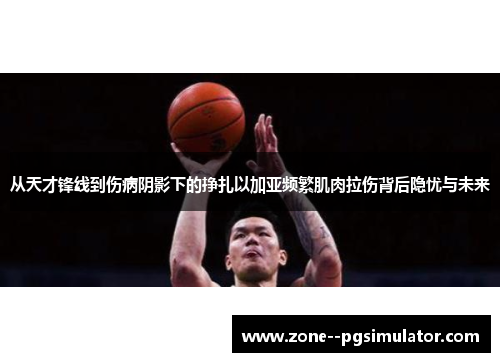 从天才锋线到伤病阴影下的挣扎以加亚频繁肌肉拉伤背后隐忧与未来 从天才锋线到伤病阴影下的挣扎以加亚频繁肌肉拉伤背后隐忧与未来