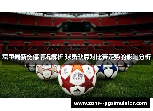 意甲最新伤停情况解析 球员缺席对比赛走势的影响分析 意甲最新伤停情况解析 球员缺席对比赛走势的影响分析