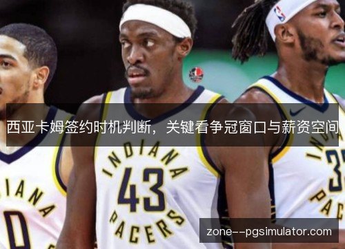 西亚卡姆签约时机判断,关键看争冠窗口与薪资空间 西亚卡姆签约时机判断,关键看争冠窗口与薪资空间