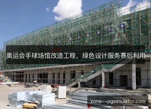 奥运会手球场馆改造工程,绿色设计服务赛后利用 奥运会手球场馆改造工程,绿色设计服务赛后利用