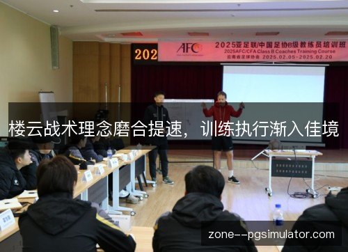 楼云战术理念磨合提速，训练执行渐入佳境